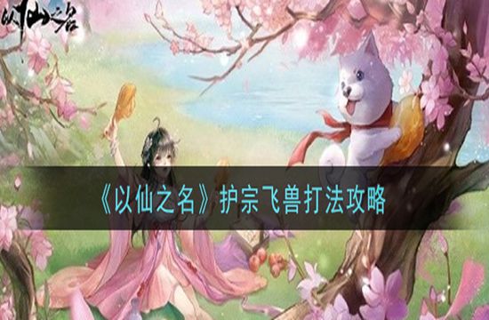 《以仙之名》护宗飞兽打法攻略(图1)