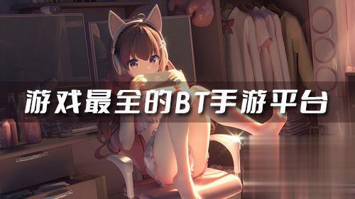 推荐几个bt手游平台 游戏最全的BT手游平台(图1)